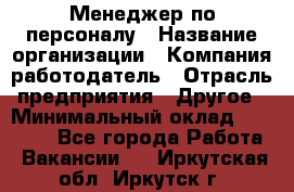 Менеджер по персоналу › Название организации ­ Компания-работодатель › Отрасль предприятия ­ Другое › Минимальный оклад ­ 20 000 - Все города Работа » Вакансии   . Иркутская обл.,Иркутск г.